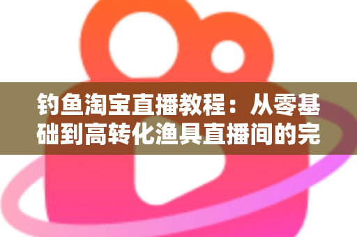 钓鱼淘宝直播教程:从零基础到高转化渔具直播间的完整实战指南 钓鱼淘宝直播教程:从零基础到高转化渔具直播间的完整实战指南
