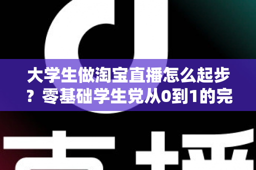 大学生做淘宝直播怎么起步?零基础学生党从0到1的完整入门指南 大学生做淘宝直播怎么起步?零基础学生党从0到1的完整入门指南