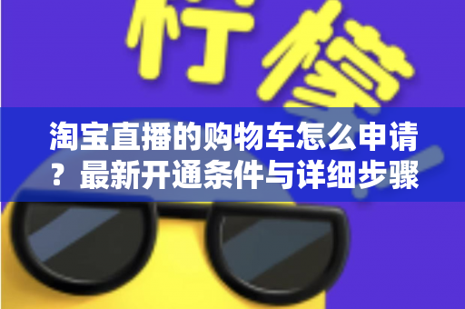 淘宝直播的购物车怎么申请?最新开通条件与详细步骤全解析 淘宝直播的购物车怎么申请?最新开通条件与详细步骤全解析