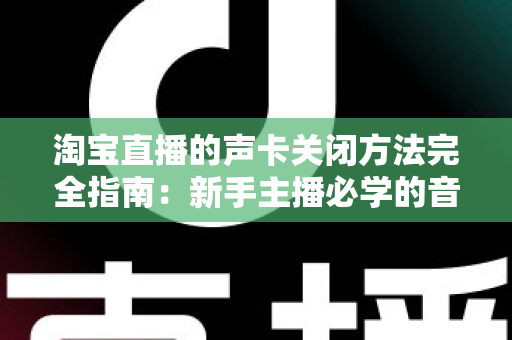 淘宝直播的声卡关闭方法完全指南:新手主播必学的音频设备管理技巧 淘宝直播的声卡关闭方法完全指南:新手主播必学的音频设备管理技巧