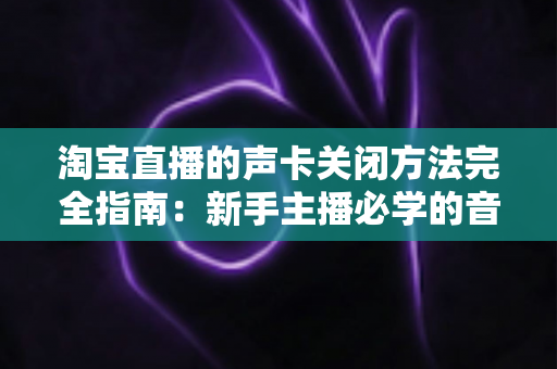 淘宝直播的声卡关闭方法完全指南:新手主播必学的音频设备管理技巧 淘宝直播的声卡关闭方法完全指南:新手主播必学的音频设备管理技巧