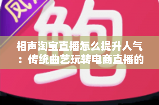 相声淘宝直播怎么提升人气:传统曲艺玩转电商直播的实战涨粉全攻略 相声淘宝直播怎么提升人气:传统曲艺玩转电商直播的实战涨粉全攻略