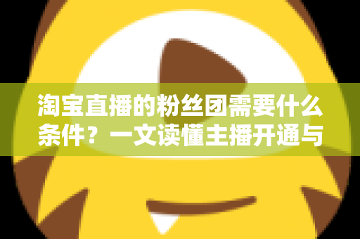 淘宝直播的粉丝团需要什么条件?一文读懂主播开通与用户加入的完整要求 淘宝直播的粉丝团需要什么条件?一文读懂主播开通与用户加入的完整要求