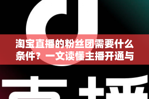 淘宝直播的粉丝团需要什么条件?一文读懂主播开通与用户加入的完整要求 淘宝直播的粉丝团需要什么条件?一文读懂主播开通与用户加入的完整要求