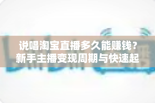 说唱淘宝直播多久能赚钱？新手主播变现周期与快速起号全攻略