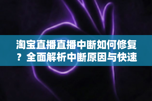 淘宝直播直播中断如何修复?全面解析中断原因与快速修复技巧,助你稳定开播不掉线 淘宝直播直播中断如何修复?全面解析中断原因与快速修复技巧,助你稳定开播不掉线