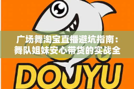 广场舞淘宝直播避坑指南：舞队姐妹安心带货的实战全攻略