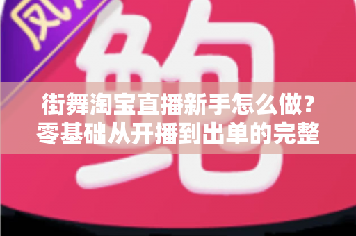 街舞淘宝直播新手怎么做？零基础从开播到出单的完整实战指南