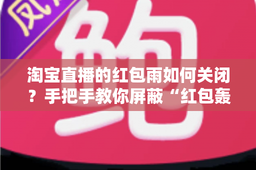 淘宝直播的红包雨如何关闭?手把手教你屏蔽“红包轰炸”,还你清爽流畅的观看体验 淘宝直播的红包雨如何关闭?手把手教你屏蔽“红包轰炸”,还你清爽流畅的观看体验