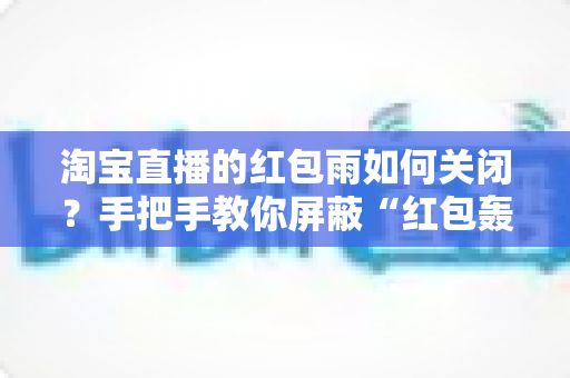 淘宝直播的红包雨如何关闭?手把手教你屏蔽“红包轰炸”,还你清爽流畅的观看体验 淘宝直播的红包雨如何关闭?手把手教你屏蔽“红包轰炸”,还你清爽流畅的观看体验