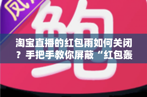 淘宝直播的红包雨如何关闭?手把手教你屏蔽“红包轰炸”,还你清爽流畅的观看体验 淘宝直播的红包雨如何关闭?手把手教你屏蔽“红包轰炸”,还你清爽流畅的观看体验