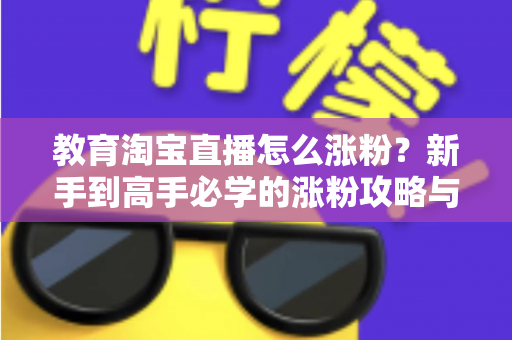 教育淘宝直播怎么涨粉?新手到高手必学的涨粉攻略与运营秘籍全解析 教育淘宝直播怎么涨粉?新手到高手必学的涨粉攻略与运营秘籍全解析