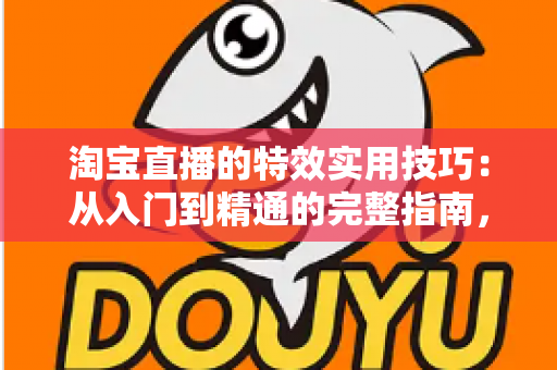 淘宝直播的特效实用技巧：从入门到精通的完整指南，助你打造高转化直播间