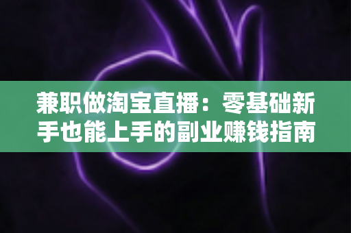 兼职做淘宝直播:零基础新手也能上手的副业赚钱指南 兼职做淘宝直播:零基础新手也能上手的副业赚钱指南