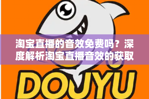 淘宝直播的音效免费吗？深度解析淘宝直播音效的获取途径、费用与使用技巧