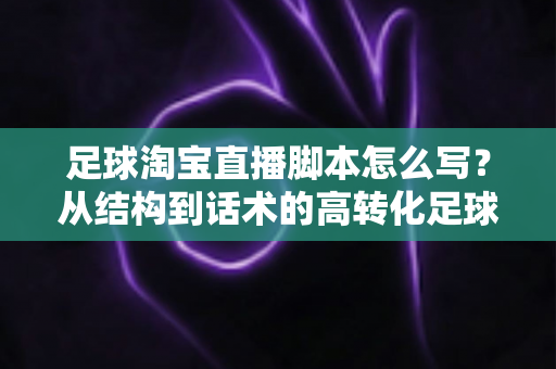 足球淘宝直播脚本怎么写?从结构到话术的高转化足球带货直播完整指南 足球淘宝直播脚本怎么写?从结构到话术的高转化足球带货直播完整指南