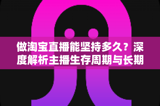做淘宝直播能坚持多久？深度解析主播生存周期与长期运营之道
