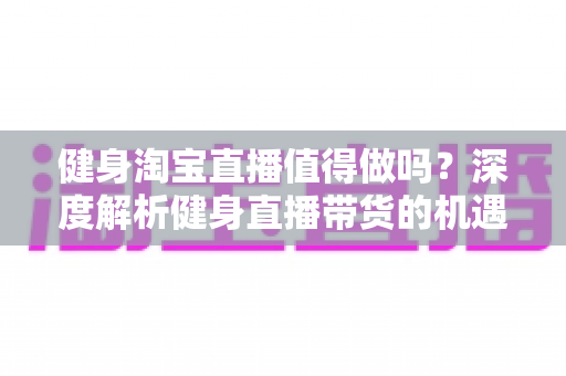 健身淘宝直播值得做吗？深度解析健身直播带货的机遇、挑战与实战打法