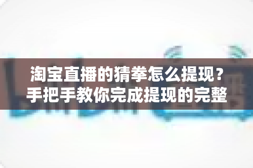 淘宝直播的猜拳怎么提现?手把手教你完成提现的完整流程与避坑指南 淘宝直播的猜拳怎么提现?手把手教你完成提现的完整流程与避坑指南