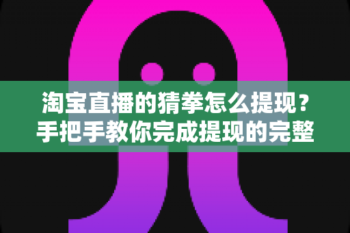 淘宝直播的猜拳怎么提现?手把手教你完成提现的完整流程与避坑指南 淘宝直播的猜拳怎么提现?手把手教你完成提现的完整流程与避坑指南