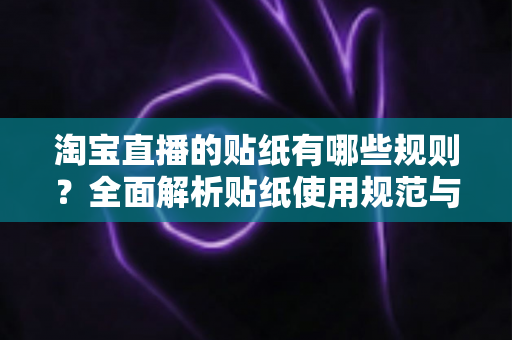 淘宝直播的贴纸有哪些规则？全面解析贴纸使用规范与合规运营指南