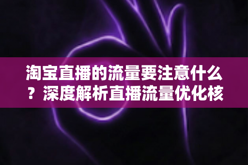 淘宝直播的流量要注意什么?深度解析直播流量优化核心要点与避坑指南 淘宝直播的流量要注意什么?深度解析直播流量优化核心要点与避坑指南