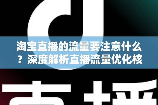 淘宝直播的流量要注意什么?深度解析直播流量优化核心要点与避坑指南 淘宝直播的流量要注意什么?深度解析直播流量优化核心要点与避坑指南