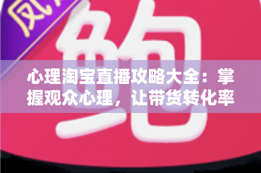 心理淘宝直播攻略大全：掌握观众心理，让带货转化率翻倍的秘密武器