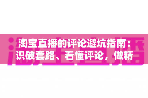 淘宝直播的评论避坑指南:识破套路、看懂评论,做精明买家的实用攻略 淘宝直播的评论避坑指南:识破套路、看懂评论,做精明买家的实用攻略