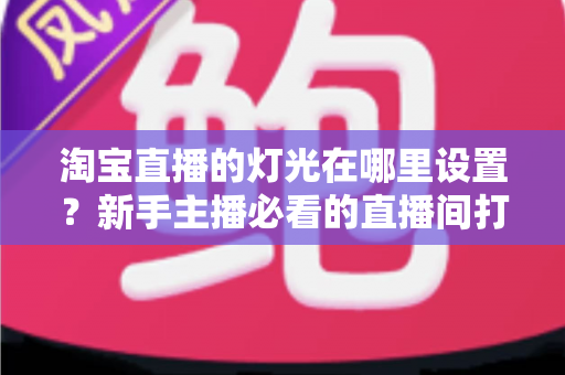 淘宝直播的灯光在哪里设置？新手主播必看的直播间打光全攻略