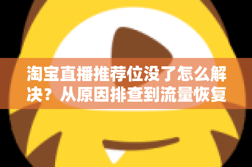 淘宝直播推荐位没了怎么解决？从原因排查到流量恢复的完整实战指南