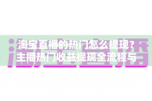 淘宝直播的热门怎么提现？主播热门收益提现全流程与实用技巧一文详解