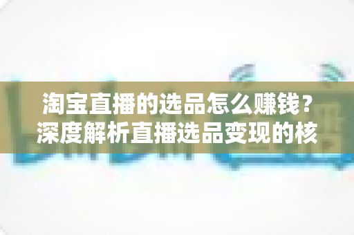 淘宝直播的选品怎么赚钱?深度解析直播选品变现的核心逻辑与实战策略 淘宝直播的选品怎么赚钱?深度解析直播选品变现的核心逻辑与实战策略