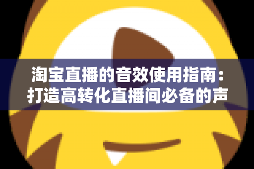 淘宝直播的音效使用指南:打造高转化直播间必备的声音营销全攻略 淘宝直播的音效使用指南:打造高转化直播间必备的声音营销全攻略