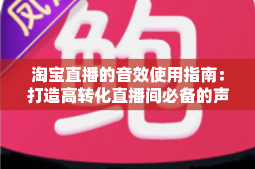 淘宝直播的音效使用指南:打造高转化直播间必备的声音营销全攻略 淘宝直播的音效使用指南:打造高转化直播间必备的声音营销全攻略