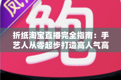 折纸淘宝直播完全指南:手艺人从零起步打造高人气高转化直播间的实战秘籍 折纸淘宝直播完全指南:手艺人从零起步打造高人气高转化直播间的实战秘籍