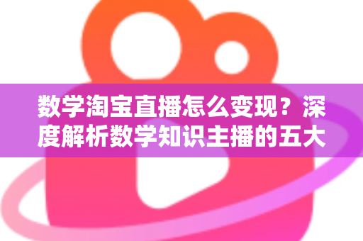 数学淘宝直播怎么变现?深度解析数学知识主播的五大盈利模式与实战运营指南 数学淘宝直播怎么变现?深度解析数学知识主播的五大盈利模式与实战运营指南