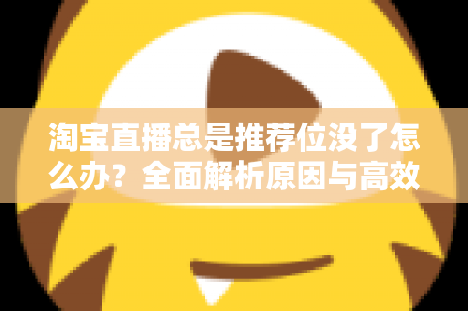 淘宝直播总是推荐位没了怎么办？全面解析原因与高效恢复策略