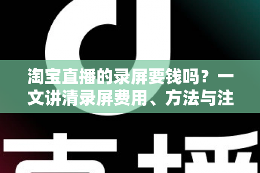 淘宝直播的录屏要钱吗？一文讲清录屏费用、方法与注意事项