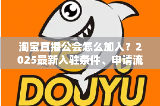 淘宝直播公会怎么加入？2025最新入驻条件、申请流程与运营避坑全攻略