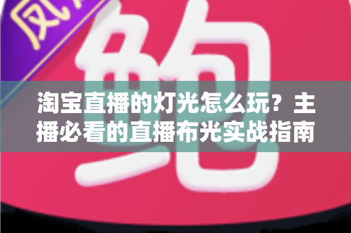 淘宝直播的灯光怎么玩？主播必看的直播布光实战指南