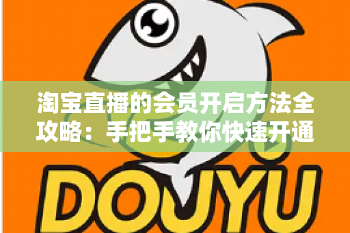 淘宝直播的会员开启方法全攻略：手把手教你快速开通直播间会员，打造高粘性粉丝社群