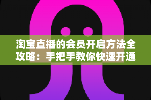 淘宝直播的会员开启方法全攻略：手把手教你快速开通直播间会员，打造高粘性粉丝社群