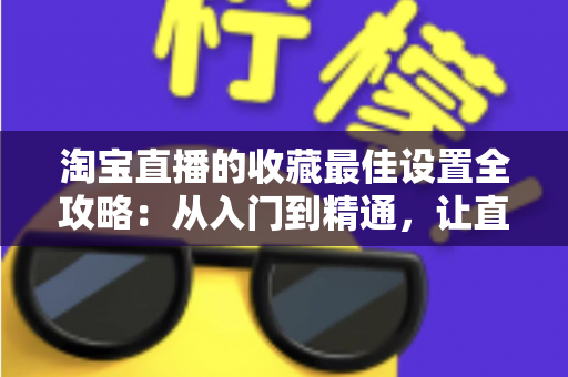 淘宝直播的收藏最佳设置全攻略:从入门到精通,让直播间人气翻倍的实战指南 淘宝直播的收藏最佳设置全攻略:从入门到精通,让直播间人气翻倍的实战指南