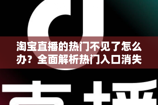 淘宝直播的热门不见了怎么办?全面解析热门入口消失的原因与实用恢复方法 淘宝直播的热门不见了怎么办?全面解析热门入口消失的原因与实用恢复方法