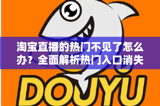 淘宝直播的热门不见了怎么办?全面解析热门入口消失的原因与实用恢复方法 淘宝直播的热门不见了怎么办?全面解析热门入口消失的原因与实用恢复方法