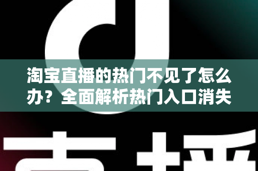 淘宝直播的热门不见了怎么办?全面解析热门入口消失的原因与实用恢复方法 淘宝直播的热门不见了怎么办?全面解析热门入口消失的原因与实用恢复方法