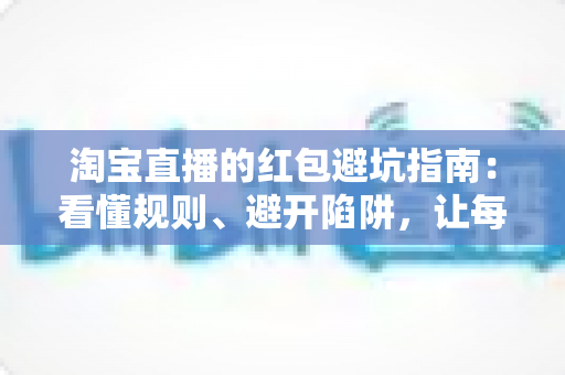 淘宝直播的红包避坑指南:看懂规则、避开陷阱,让每一分钱都花得明明白白 淘宝直播的红包避坑指南:看懂规则、避开陷阱,让每一分钱都花得明明白白