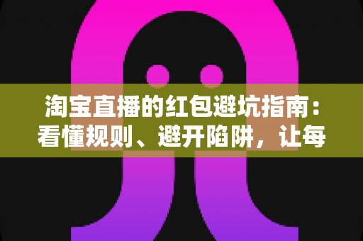 淘宝直播的红包避坑指南:看懂规则、避开陷阱,让每一分钱都花得明明白白 淘宝直播的红包避坑指南:看懂规则、避开陷阱,让每一分钱都花得明明白白