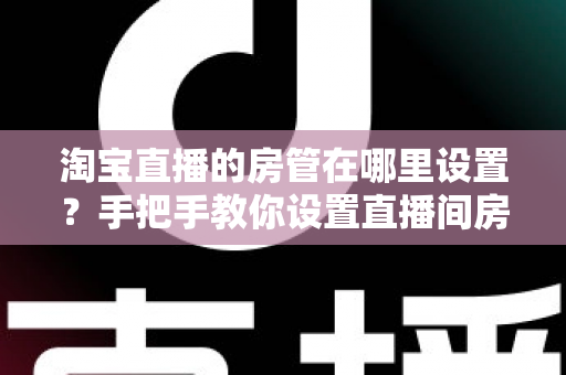 淘宝直播的房管在哪里设置?手把手教你设置直播间房管的完整实用指南 淘宝直播的房管在哪里设置?手把手教你设置直播间房管的完整实用指南